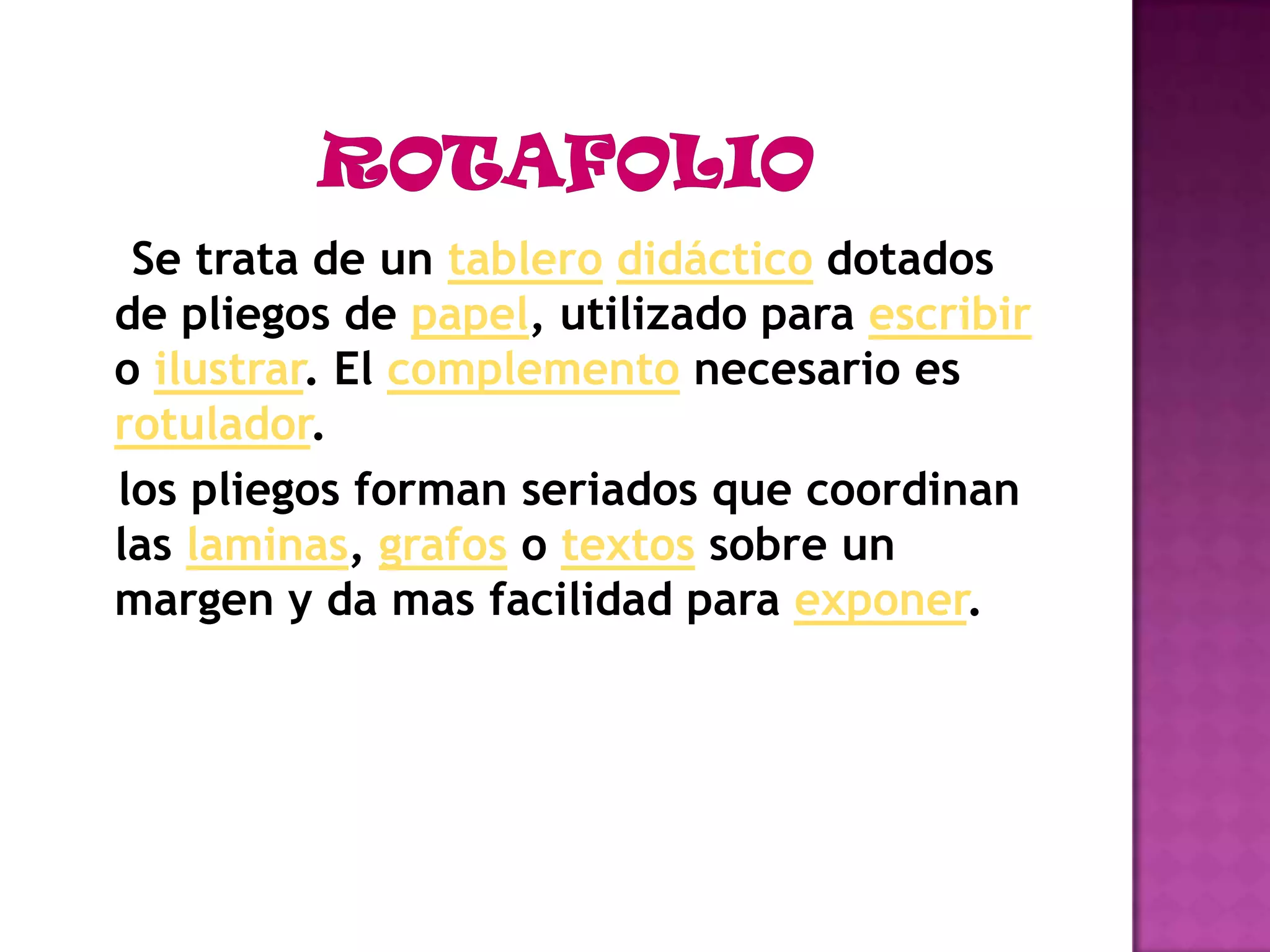 ROTAFOLIO    Se trata de un tablerodidáctico dotados de pliegos de papel, utilizado para escribir o ilustrar. El complemento necesario es rotulador.   los pliegos forman seriados que coordinan las laminas, grafos o textos sobre un margen y da mas facilidad para exponer.