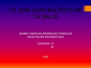 I.E. SAN JUAN BAUTISTA DE
          LA SALLE

   JEIMMY CAROLINA RODRIGUEZ CENDALES
        DAVID FELIPE ESCOBAR DIAZ

              CODIGOS: 14
                       30


                  1102
 