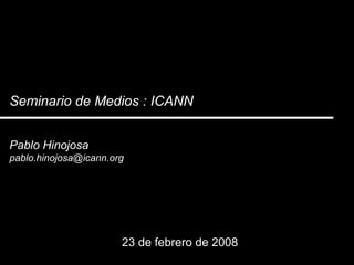 Seminario de Medios : ICANN 23 de febrero de 2008 Pablo Hinojosa [email_address] 