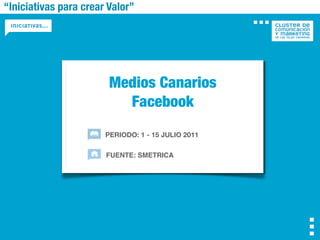 “Iniciativas para crear Valor”




                        Medios Canarios
                          Facebook
                       PERIODO: 1 - 15 JULIO 2011

                       FUENTE: SMETRICA
 