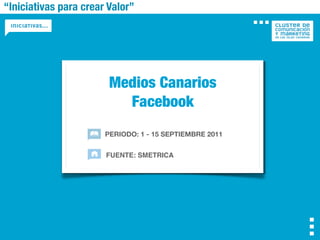 “Iniciativas para crear Valor”




                        Medios Canarios
                          Facebook
                       PERIODO: 1 - 15 SEPTIEMBRE 2011


                       FUENTE: SMETRICA
 