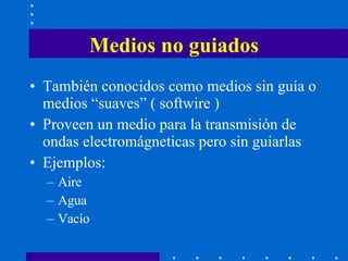 Medios no guiados También conocidos como medios sin guía o medios  “suaves” ( softwire )  Proveen un medio para la transmisión de ondas electromágneticas pero sin guiarlas Ejemplos: Aire Agua Vacío 