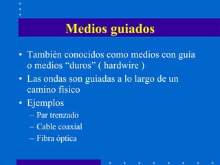 Medios guiados También conocidos como medios con guía o medios  “duros” ( hardwire )  Las ondas son guiadas a lo largo de un camino físico Ejemplos Par trenzado Cable coaxial Fibra óptica 