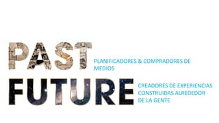 PLANIFICADORES & COMPRADORES DE
MEDIOS
CREADORES DE EXPERIENCIAS
CONSTRUIDAS ALREDEDOR
DE LA GENTE
 