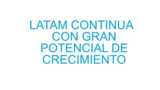 LATAM CONTINUA
CON GRAN
POTENCIAL DE
CRECIMIENTO
 