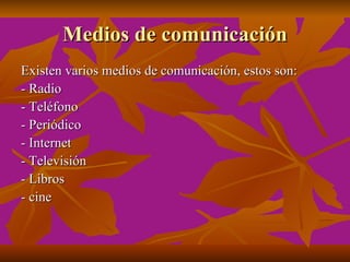 Medios de comunicación
Existen varios medios de comunicación, estos son:
- Radio
- Teléfono
- Periódico
- Internet
- Televisión
- Libros
- cine
 