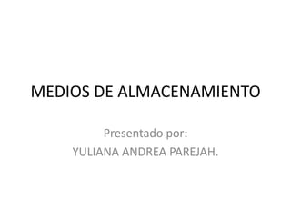 MEDIOS DE ALMACENAMIENTO Presentado por: YULIANA ANDREA PAREJAH. 
