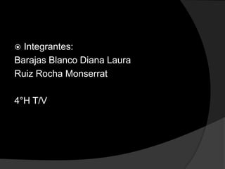 Integrantes:
Barajas Blanco Diana Laura
Ruiz Rocha Monserrat

4°H T/V
 