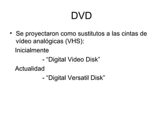 DVD
• Se proyectaron como sustitutos a las cintas de
vídeo analógicas (VHS):
Inicialmente
- “Digital Video Disk”
Actualidad
- “Digital Versatil Disk”
 