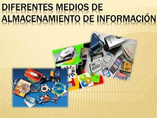 DIFERENTES MEDIOS DE 
ALMACENAMIENTO DE INFORMACIÓN 
 