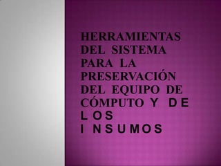 HERRAMIENTAS
DEL SISTEMA
PARA LA
PRESERVACIÓN
DEL EQUIPO DE
CÓMPUTO Y D E
L OS
I N S U MO S
 