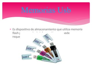  Es dispositivo de almacenamiento que utiliza memoria
flash para guardar la información que puede
requerir y no necesita baterías.
Memorias Usb
 