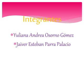 Yuliana Andrea Osorno Gómez
Jaiver Esteban Parra Palacio
Integrantes
 