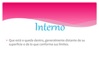  Que está o queda dentro, generalmente distante de su
superficie o de lo que conforma sus límites.
Interno
 