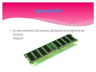  Es una memoria de lectura, almacena el programa de
iniciación, que tiene la función de reconocer los
dispositivos.
Memoria RAM
 