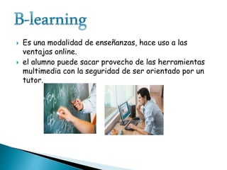 Es una modalidad de enseñanzas, hace uso a las
ventajas online.
 el alumno puede sacar provecho de las herramientas
multimedia con la seguridad de ser orientado por un
tutor.
 