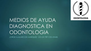MEDIOS DE AYUDA
DIAGNOSTICA EN
ODONTOLOGIA
JORGE A.ALARCON MARQUEZ OD.UN TRF CES-UNAB.
 