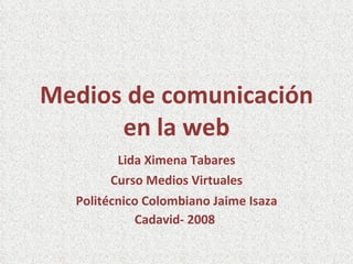 Medios de comunicación en la web Lida Ximena Tabares Curso Medios Virtuales Politécnico Colombiano Jaime Isaza Cadavid- 2008   