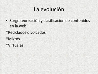 La evolución Surge teorización y clasificación de contenidos en la web: *Reciclados o volcados *Mixtos *Virtuales 