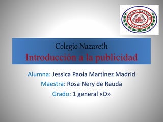 Colegio Nazareth
Introducción a la publicidad
Alumna: Jessica Paola Martínez Madrid
Maestra: Rosa Nery de Rauda
Grado: 1 general «D»
 