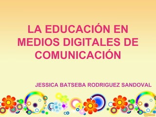 LA EDUCACIÓN EN
MEDIOS DIGITALES DE
  COMUNICACIÓN

  JESSICA BATSEBA RODRIGUEZ SANDOVAL
 