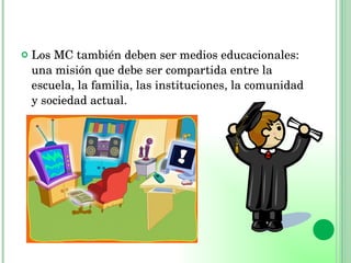 Los MC también deben ser medios educacionales: una misión que debe ser compartida entre la escuela, la familia, las instituciones, la comunidad y sociedad actual. 