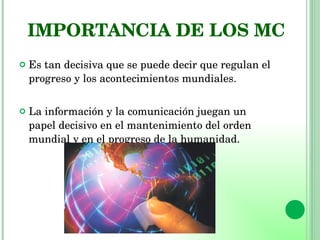 IMPORTANCIA DE LOS MC <ul><li>Es tan decisiva que se puede decir que regulan el progreso y los acontecimientos mundiales. ...