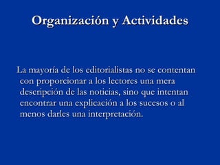 Organización y Actividades La mayoría de los editorialistas no se contentan con proporcionar a los lectores una mera descripción de las noticias, sino que intentan encontrar una explicación a los sucesos o al menos darles una interpretación. 
