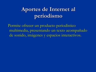 Permite ofrecer un producto periodístico multimedia, presentando un texto acompañado de sonido, imágenes y espacios interactivos. Aportes de Internet al periodismo 