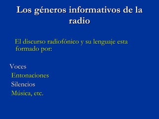 Los géneros informativos de la radio El discurso radiofónico y su lenguaje esta formado por: Voces Entonaciones Silencios Música, etc. 