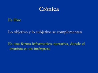Crónica Es libre Lo objetivo y lo subjetivo se complementan Es una forma informativo-narrativa, donde el cronista es un intérprete  
