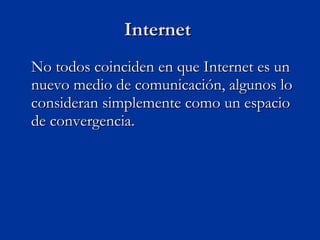 No todos coinciden en que Internet es un nuevo medio de comunicación, algunos lo consideran simplemente como un espacio de convergencia. Internet  