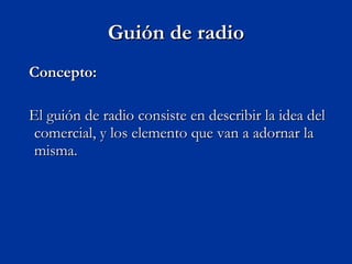 Guión de radio Concepto: El guión de radio consiste en describir la idea del comercial, y los elemento que van a adornar la misma.  