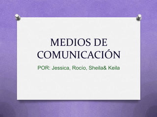 MEDIOS DE COMUNICACIÓN POR: Jessica, Rocío, Sheila& Keila 