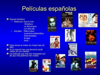 Pel í culas espa ñ olas   Riqueza tem ática: Históricos: Guerra Civil Dictadura   La democracia    Los años 80… Actuales:  Malos tratos Juventud problemática   Enfermedades   Drogas   Sexo… Estos temas se tratan sin ning ú n tipo de tabú  En la mayor ía hay una denuncia social reflejo de una realidad Las películas que más han impactado son las que más polémica han creado 