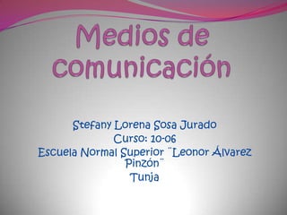 Medios de comunicación Stefany Lorena Sosa Jurado Curso: 10-06 Escuela Normal Superior ¨Leonor Álvarez Pinzón¨ Tunja 