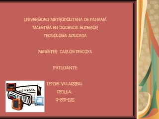 Universidad Metropolitana de Panamá Maestría en Docencia Superior Tecnología Aplicada Magíster  Carlos Piscoya Estudiante: Leydis Villarreal  Cedula:  9-201-818 