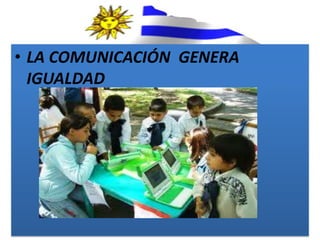 • LA COMUNICACIÓN GENERA
  IGUALDAD
 