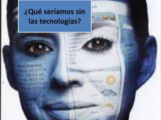 ¿Qué seríamos sin
 las tecnologías?
 