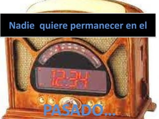 Nadie quiere permanecer en el




       PASADO…
 