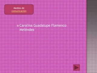 Medios de
comunicación
 Carolina Guadalupe Flamenco
Meléndez
 