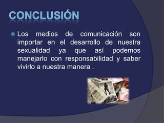 Los medios de comunicación son
importar en el desarrollo de nuestra
sexualidad ya que así podemos
manejarlo con responsabilidad y saber
vivirlo a nuestra manera .
 