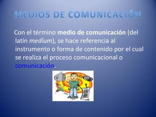 Con el término medio de comunicación (del
latín medĭum), se hace referencia al
instrumento o forma de contenido por el cual
se realiza el proceso comunicacional o
comunicación.

 