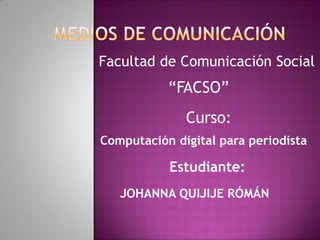 Facultad de Comunicación Social

“FACSO”
Curso:
Computación digital para periodista

Estudiante:
JOHANNA QUIJIJE RÓMÁN

 