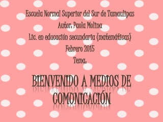 BIENVENIDO A MEDIOS DE
COMUNICACIÓN
Escuela Normal Superior del Sur de Tamaulipas
Autor: Paola Molina
Lic. en educación secundaria (matemáticas)
Febrero 2015
Tema:
 