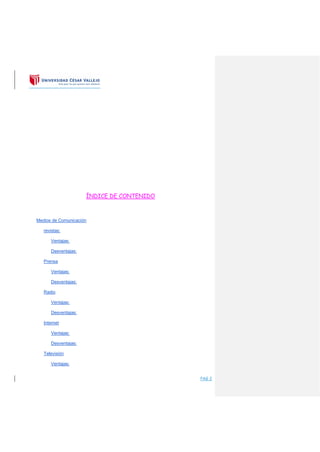 PAG 2
ÍNDICE DE CONTENIDO
Medios de Comunicación
revistas:
Ventajas:
Desventajas:
Prensa
Ventajas:
Desventajas:
Radio
Ventajas:
Desventajas:
Internet
Ventajas:
Desventajas:
Televisión
Ventajas:
 