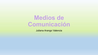 Medios de
Comunicación
Juliana Arango Valencia
 
