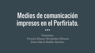 Medios de comunicación
impresos en el Porfiriato.
Presentan:
Victorio Eliazar Hernández Olivares
Dulce María Badillo Sánchez
 