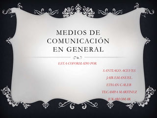 MEDIOS DE
COMUNICACIÓN
EN GENERAL
ESTA COFORMADO POR
SANTIAGO ACEVES
JAIR EMANUEL
ETHAN CALEB
TECAMPA MARTINEZ
JUKARI OMAR
 