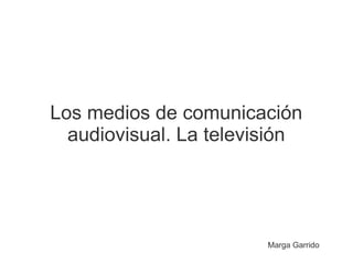 Los medios de comunicación
audiovisual. La televisión
Marga Garrido
 